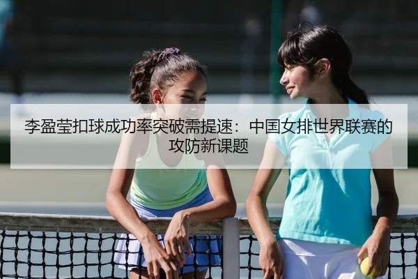 李盈莹扣球成功率突破需提速：中国女排世界联赛的攻防新课题