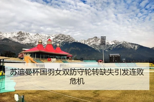 苏迪曼杯国羽女双防守轮转缺失引发连败危机